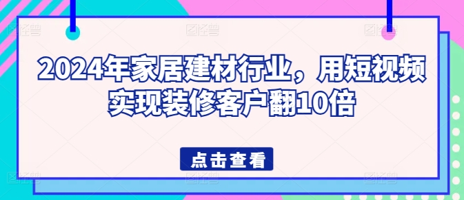 2024年家居建材行业，用短视频实现装修客户翻10倍-第二象限