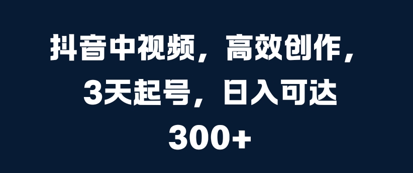 抖音中视频，高效创作，3天起号，日入可达3张【揭秘】-第二象限