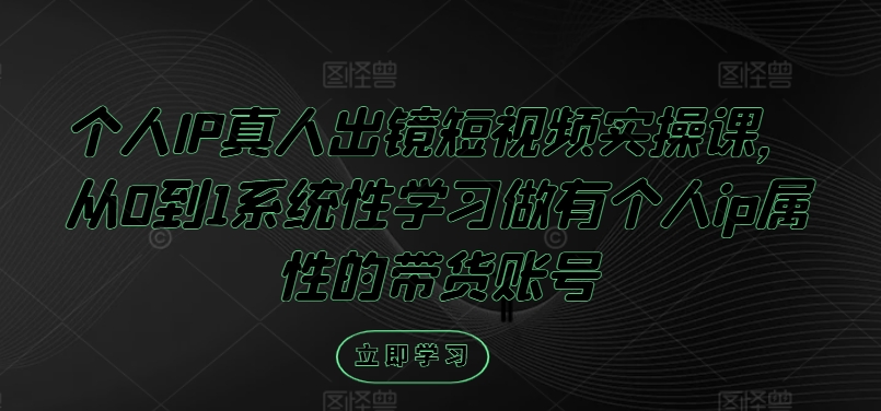 个人IP真人出镜短视频实操课，从0到1系统性学习做有个人ip属性的带货账号-第二象限