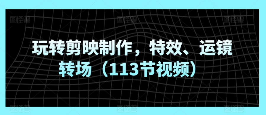 玩转剪映制作，特效、运镜转场（113节视频）-第二象限