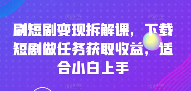 刷短剧变现拆解课，下载短剧做任务获取收益，适合小白上手-第二象限