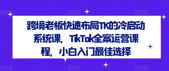 跨境老板快速布局TK的冷启动系统课，TikTok全案运营课程，小白入门最佳选择-第二象限
