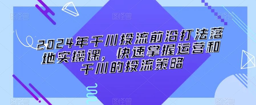 2024年千川投流前沿打法落地实操课，快速掌握运营和千川的投流策略-第二象限