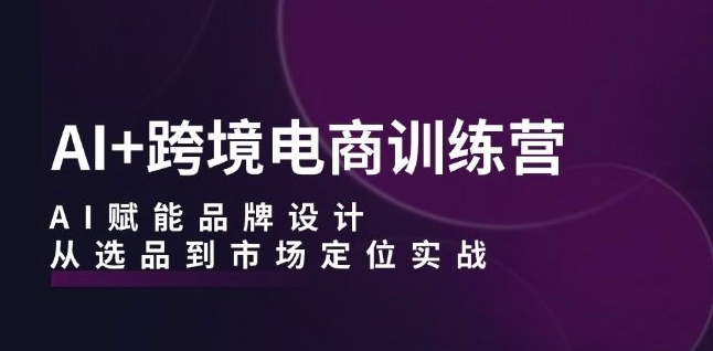 AI+跨境电商训练营：AI赋能品牌设计，从选品到市场定位实战-第二象限