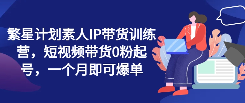 繁星计划素人IP带货训练营，短视频带货0粉起号，一个月即可爆单-第二象限