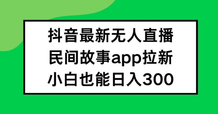 抖音无人直播，民间故事APP拉新，小白也能日入300+【揭秘】-第二象限