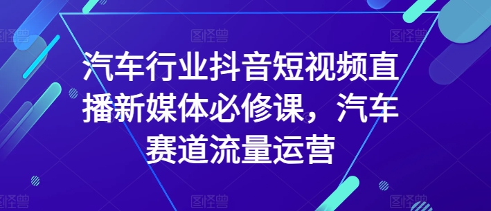 汽车行业抖音短视频直播新媒体必修课，汽车赛道流量运营-第二象限