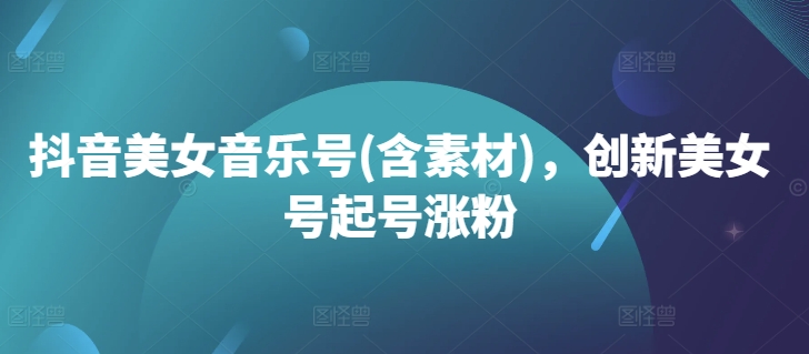 抖音美女音乐号(含素材)，创新美女号起号涨粉-第二象限