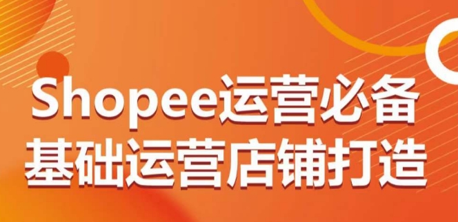 Shopee运营必备基础运营店铺打造，多层次的教你从0-1运营店铺-第二象限