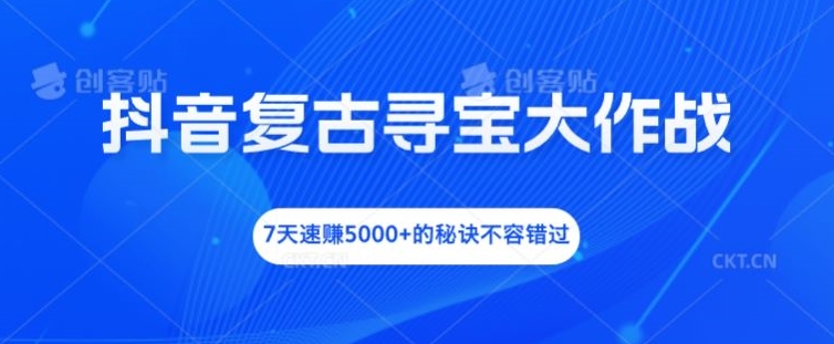 抖音复古寻宝大作战，7天速赚5000+的秘诀不容错过【揭秘】-第二象限
