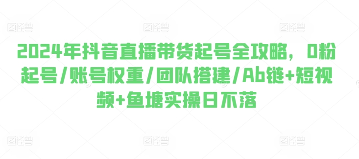 2024年抖音直播带货起号全攻略，0粉起号/账号权重/团队搭建/Ab链+短视频+鱼塘实操日不落-第二象限