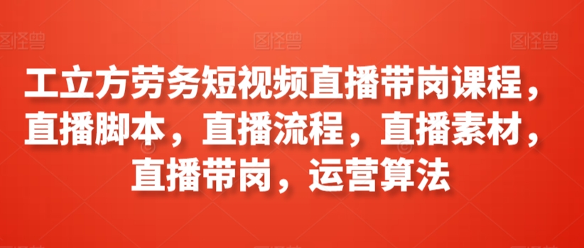 工立方劳务短视频直播带岗课程，直播脚本，直播流程，直播素材，直播带岗，运营算法-第二象限