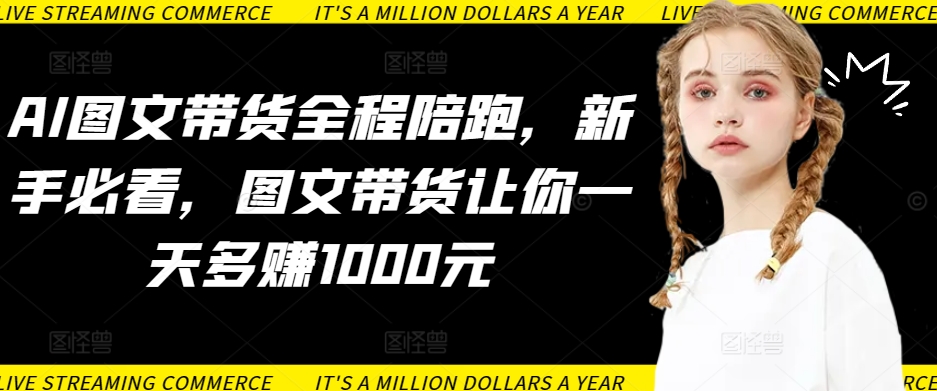 AI图文带货全程陪跑，新手必看，图文带货让你一天多赚1000元-第二象限