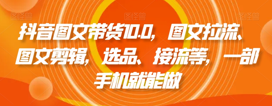 抖音图文带货10.0，图文拉流、图文剪辑，选品、接流等，一部手机就能做-第二象限
