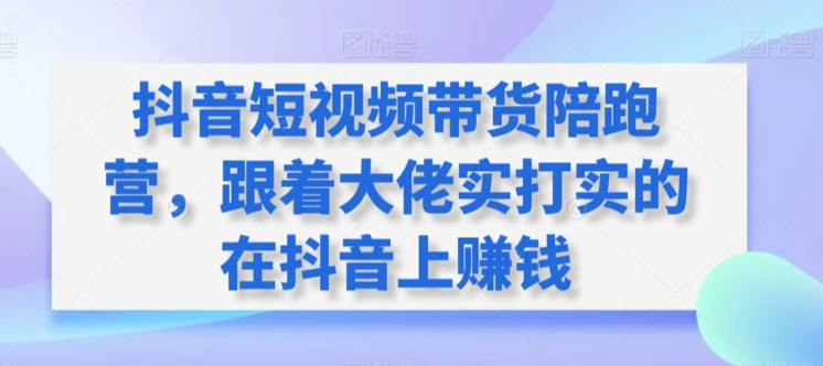 抖音短视频带货陪跑营，跟着大佬实打实的在抖音上赚钱-第二象限
