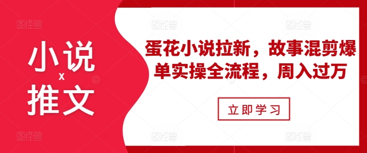 小说推文之蛋花小说拉新，故事混剪爆单实操全流程，周入过万-第二象限
