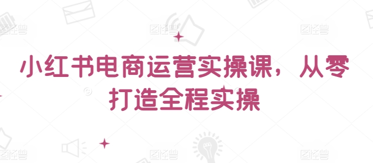小红书电商运营实操课，​从零打造全程实操-第二象限