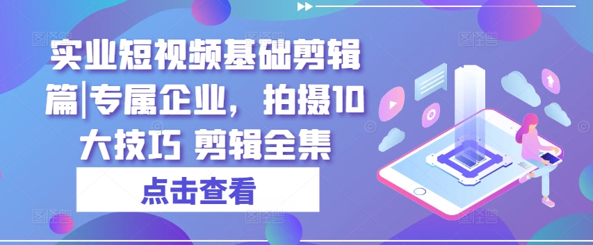 实业短视频基础剪辑篇|专属企业，拍摄10大技巧 剪辑全集-第二象限