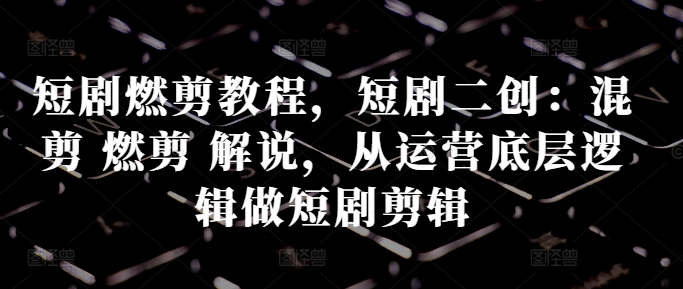 短剧燃剪教程，短剧二创：混剪 燃剪 解说，从运营底层逻辑做短剧剪辑-第二象限