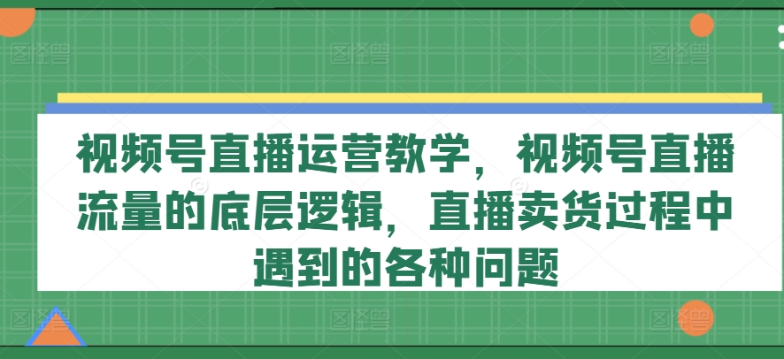 视频号直播运营教学，视频号直播流量的底层逻辑，直播卖货过程中遇到的各种问题-第二象限