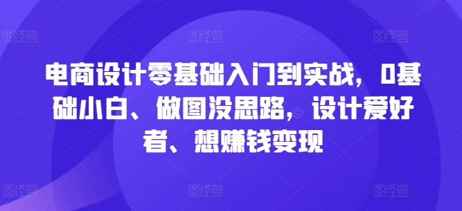 电商设计零基础入门到实战，0基础小白、做图没思路，设计爱好者、想赚钱变现-第二象限