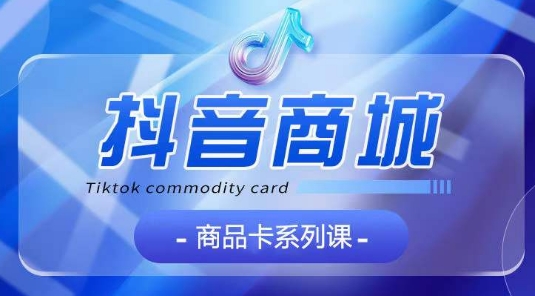 抖音商品卡系列课程，大模块【认知】【基础】【运营】【玩法】系统教学-第二象限
