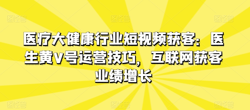 医疗大健康行业短视频获客：医生黄V号运营技巧，互联网获客业绩增长-第二象限