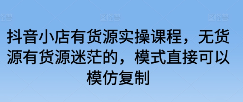 抖音小店有货源实操课程，无货源有货源迷茫的，模式直接可以模仿复制-第二象限