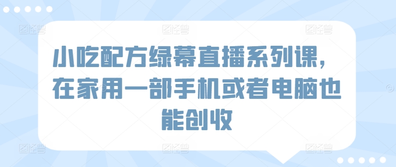 小吃配方绿幕直播系列课，在家用一部手机或者电脑也能创收-第二象限