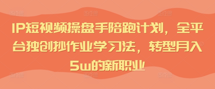 IP短视频操盘手陪跑计划，全平台独创抄作业学习法，转型月入5w的新职业-第二象限