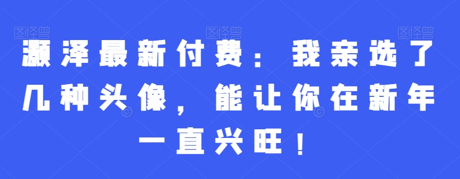 灏泽最新付费：我亲选了几种头像，能让你在新年一直兴旺！-第二象限