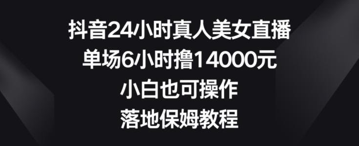 抖音24小时真人美女直播，单场6小时撸14000元，小白也可操作，落地保姆教程【揭秘】-第二象限