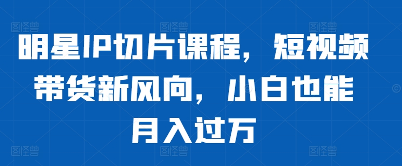 明星IP切片课程，短视频带货新风向，小白也能月入过万-第二象限