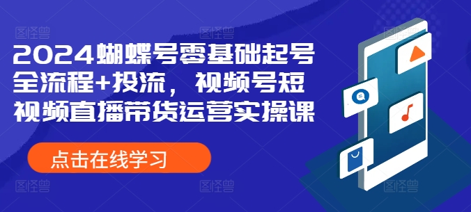 2024蝴蝶号零基础起号全流程+投流，视频号短视频直播带货运营实操课-第二象限