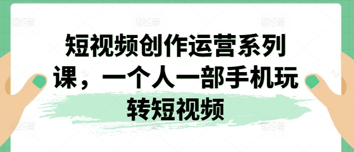 短视频创作运营系列课，一个人一部手机玩转短视频-第二象限
