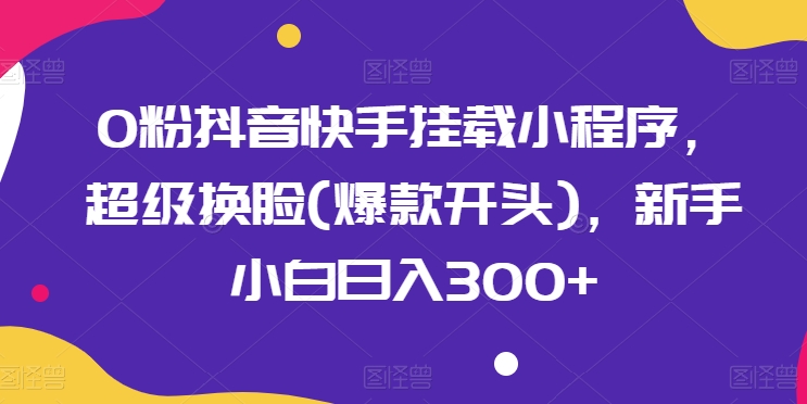 0粉抖音快手挂载小程序，超级换脸(爆款开头)，新手小白日入300+【揭秘】-第二象限