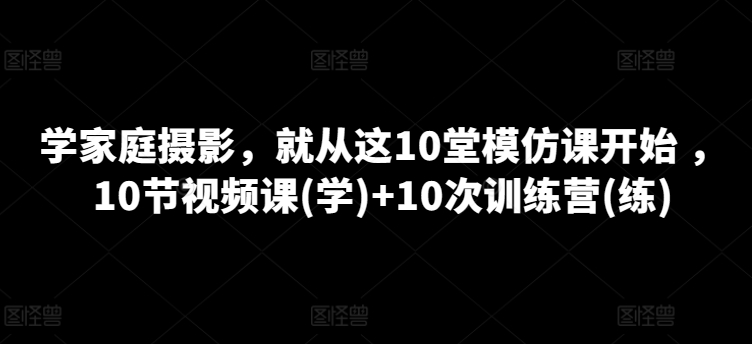 学家庭摄影，就从这10堂模仿课开始 ，10节视频课(学)+10次训练营(练)-第二象限