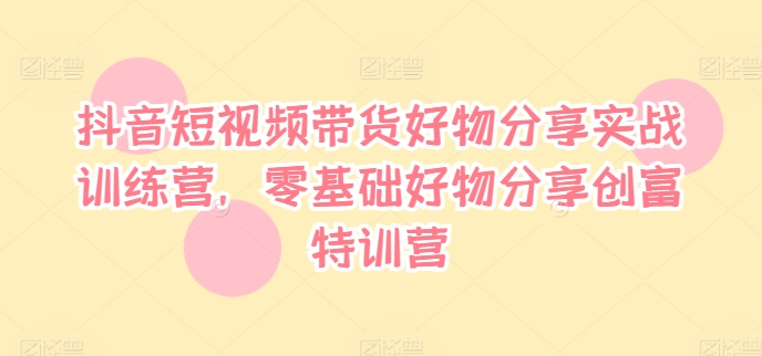 抖音短视频带货好物分享实战训练营，零基础好物分享创富特训营-第二象限