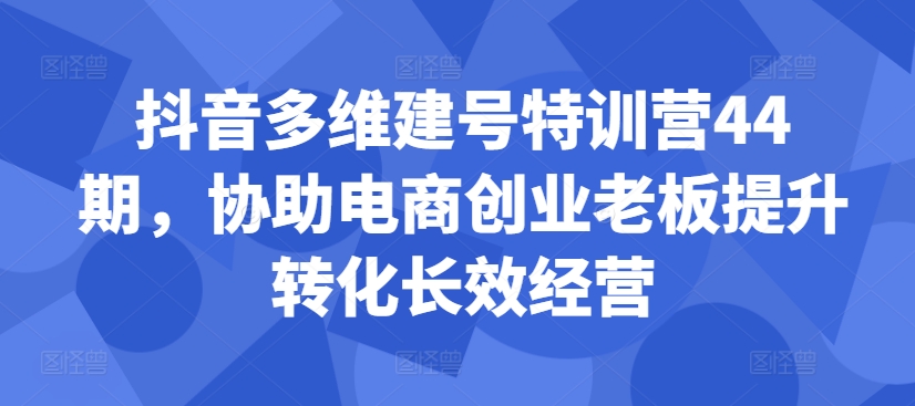 抖音多维建号特训营44期，协助电商创业老板提升转化长效经营-第二象限