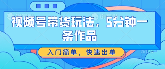 视频号带货玩法，5分钟一条作品，入门简单，快速出单【揭秘】-第二象限