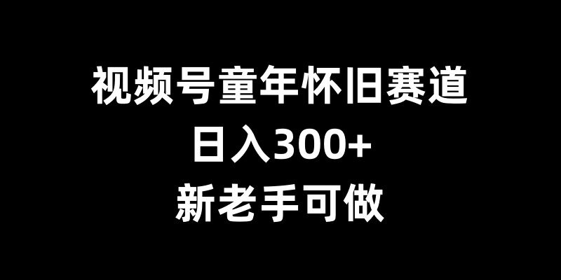 视频号童年怀旧赛道，日入300+，新老手可做【揭秘】-第二象限