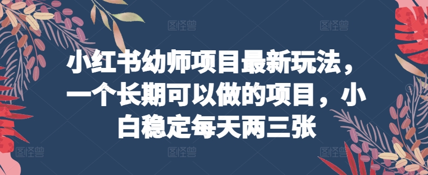 小红书幼师项目最新玩法，一个长期可以做的项目，小白稳定每天两三张-第二象限