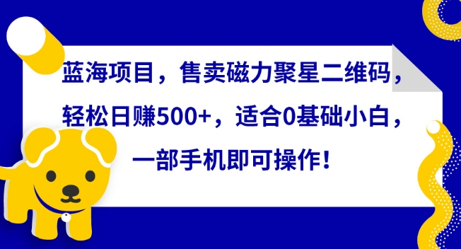 蓝海项目，售卖磁力聚星二维码，轻松日赚500+，适合0基础小白，一部手机即可操作【揭秘】-第二象限