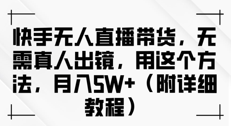 快手无人直播带货，无需真人出镜，用这个方法，月入过万(附详细教程)【揭秘】-第二象限