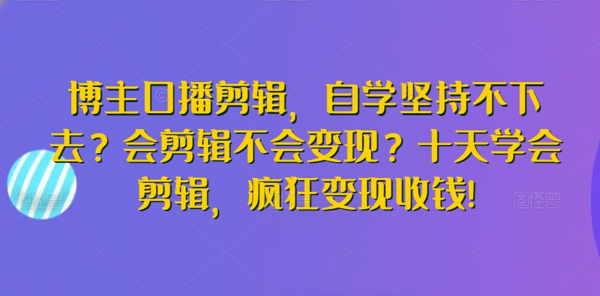 博主口播剪辑，自学坚持不下去？会剪辑不会变现？十天学会剪辑，疯狂变现收钱!-第二象限