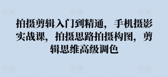 拍摄剪辑入门到精通，​手机摄影实战课，拍摄思路拍摄构图，剪辑思维高级调色-第二象限