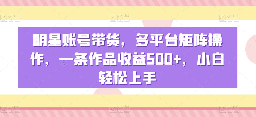 明星账号带货，多平台矩阵操作，一条作品收益500+，小白轻松上手【揭秘】-第二象限