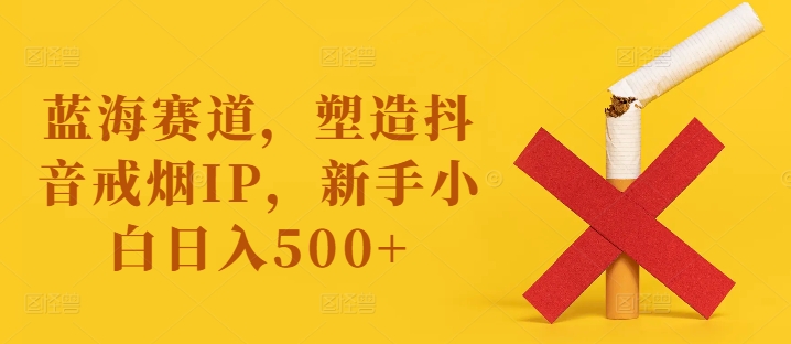 蓝海赛道，塑造抖音戒烟IP，新手小白日入500+【揭秘】-第二象限