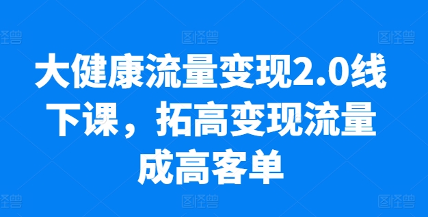 大健康流量变现2.0线下课，​拓高变现流量成高客单，业绩10倍增长，低粉高变现，只讲落地实操-第二象限