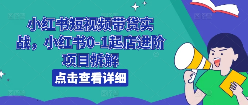 小红书短视频带货实战，小红书0-1起店进阶项目拆解-第二象限